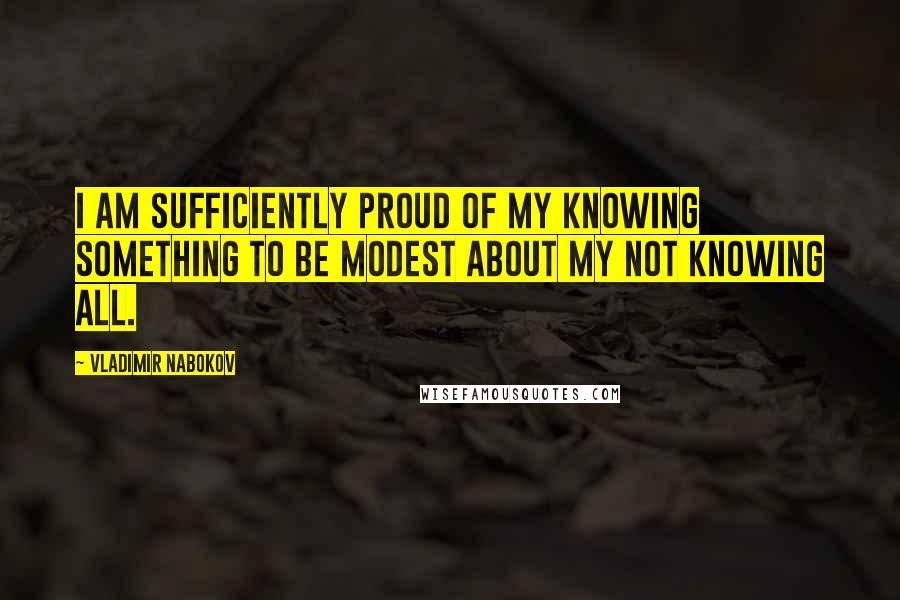 Vladimir Nabokov Quotes: I am sufficiently proud of my knowing something to be modest about my not knowing all.
