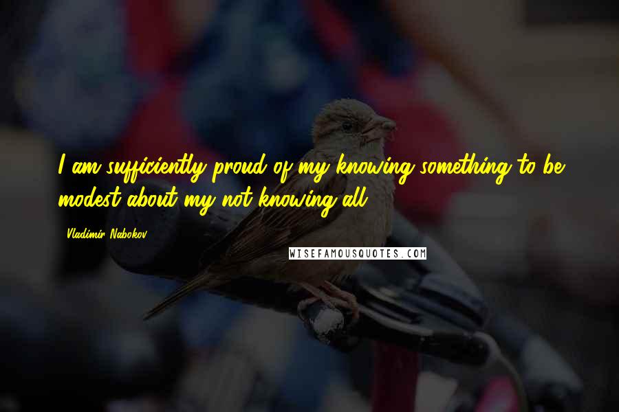 Vladimir Nabokov Quotes: I am sufficiently proud of my knowing something to be modest about my not knowing all.