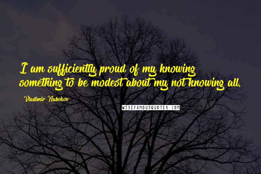 Vladimir Nabokov Quotes: I am sufficiently proud of my knowing something to be modest about my not knowing all.