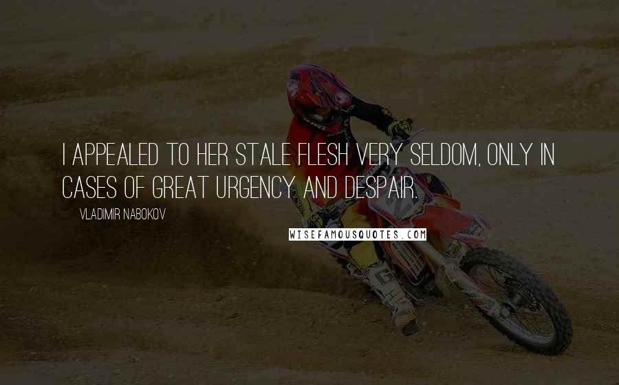 Vladimir Nabokov Quotes: I appealed to her stale flesh very seldom, only in cases of great urgency and despair.