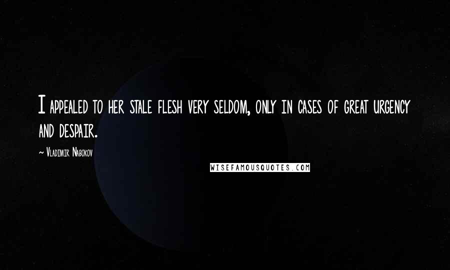 Vladimir Nabokov Quotes: I appealed to her stale flesh very seldom, only in cases of great urgency and despair.