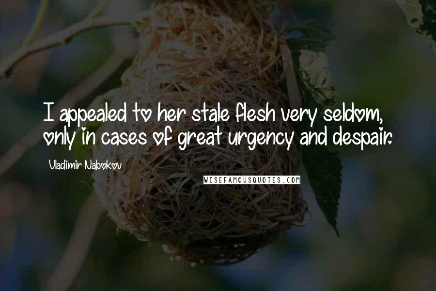 Vladimir Nabokov Quotes: I appealed to her stale flesh very seldom, only in cases of great urgency and despair.