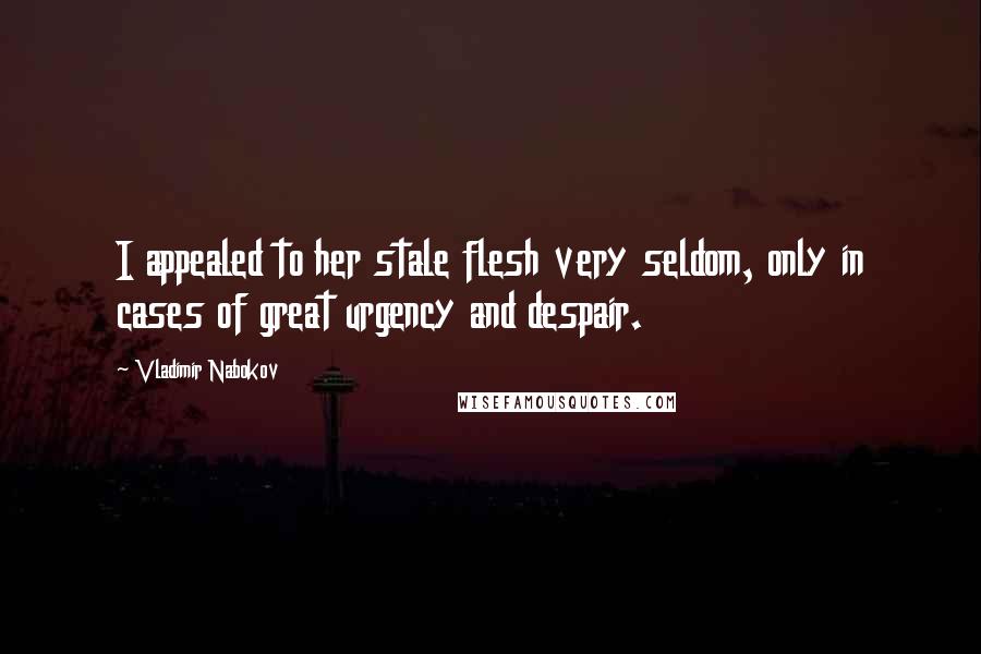 Vladimir Nabokov Quotes: I appealed to her stale flesh very seldom, only in cases of great urgency and despair.