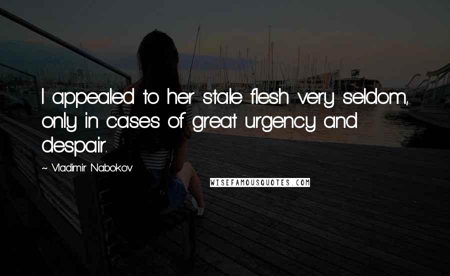 Vladimir Nabokov Quotes: I appealed to her stale flesh very seldom, only in cases of great urgency and despair.