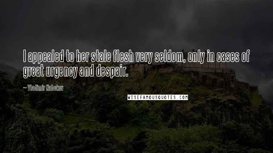 Vladimir Nabokov Quotes: I appealed to her stale flesh very seldom, only in cases of great urgency and despair.