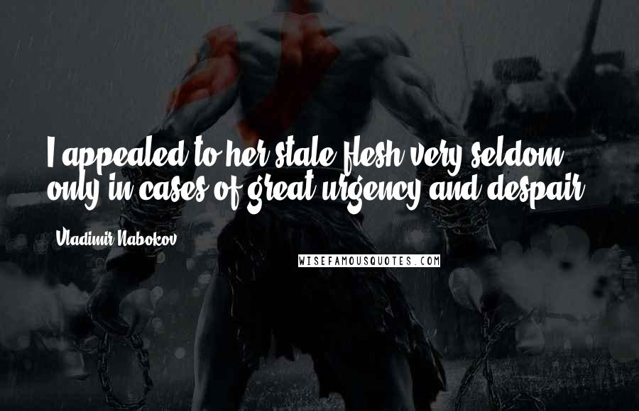 Vladimir Nabokov Quotes: I appealed to her stale flesh very seldom, only in cases of great urgency and despair.