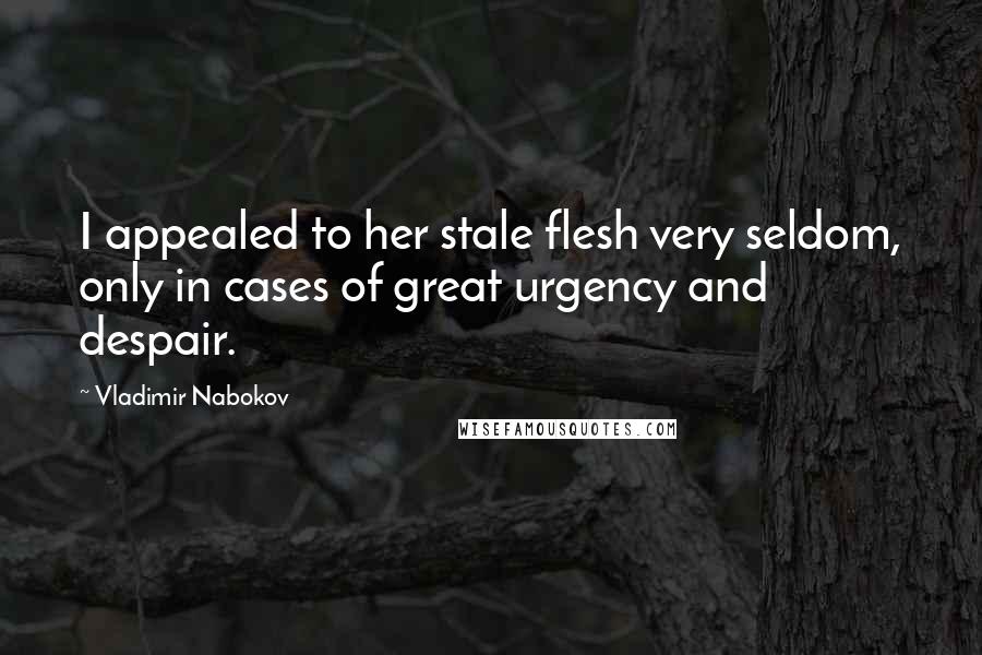 Vladimir Nabokov Quotes: I appealed to her stale flesh very seldom, only in cases of great urgency and despair.