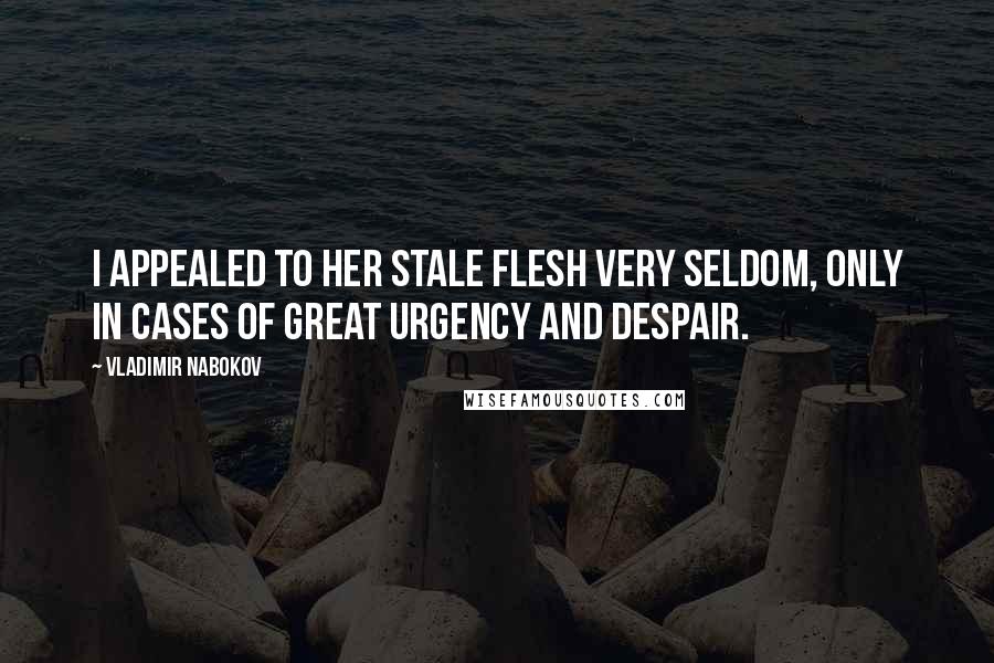 Vladimir Nabokov Quotes: I appealed to her stale flesh very seldom, only in cases of great urgency and despair.