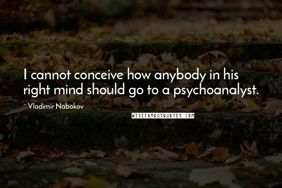 Vladimir Nabokov Quotes: I cannot conceive how anybody in his right mind should go to a psychoanalyst.