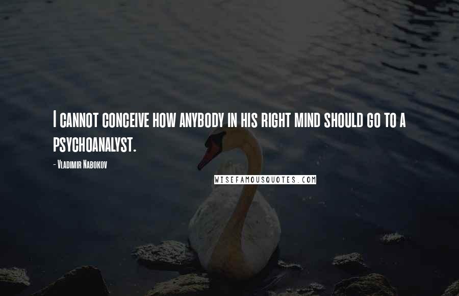 Vladimir Nabokov Quotes: I cannot conceive how anybody in his right mind should go to a psychoanalyst.