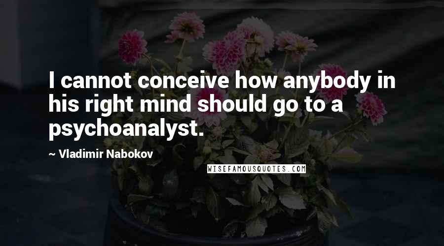 Vladimir Nabokov Quotes: I cannot conceive how anybody in his right mind should go to a psychoanalyst.