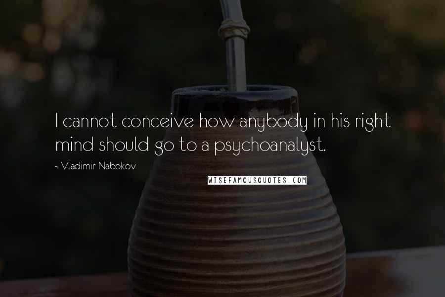 Vladimir Nabokov Quotes: I cannot conceive how anybody in his right mind should go to a psychoanalyst.