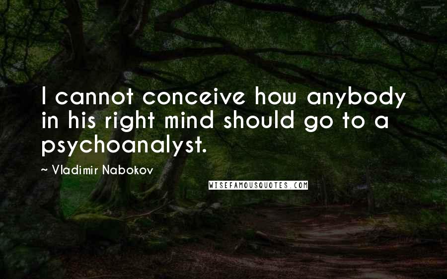 Vladimir Nabokov Quotes: I cannot conceive how anybody in his right mind should go to a psychoanalyst.