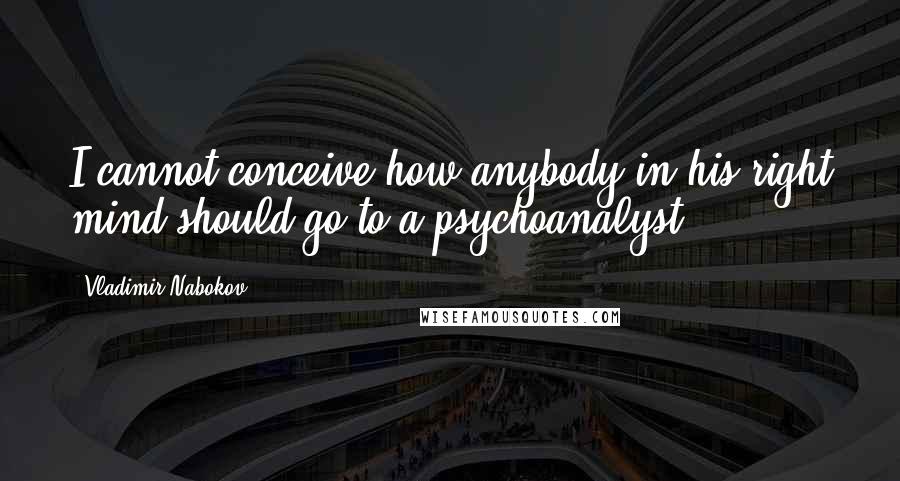 Vladimir Nabokov Quotes: I cannot conceive how anybody in his right mind should go to a psychoanalyst.