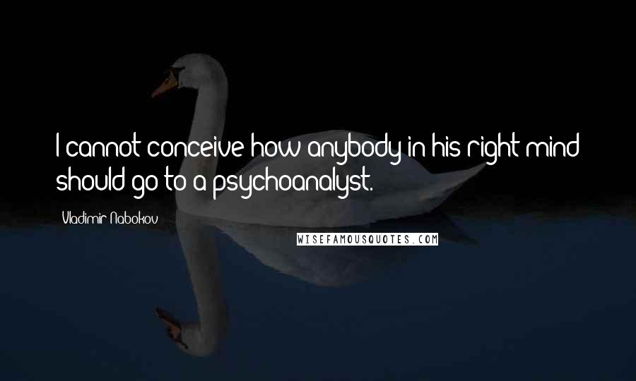Vladimir Nabokov Quotes: I cannot conceive how anybody in his right mind should go to a psychoanalyst.