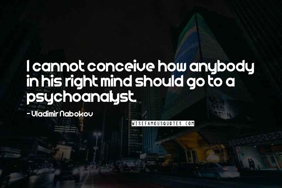 Vladimir Nabokov Quotes: I cannot conceive how anybody in his right mind should go to a psychoanalyst.