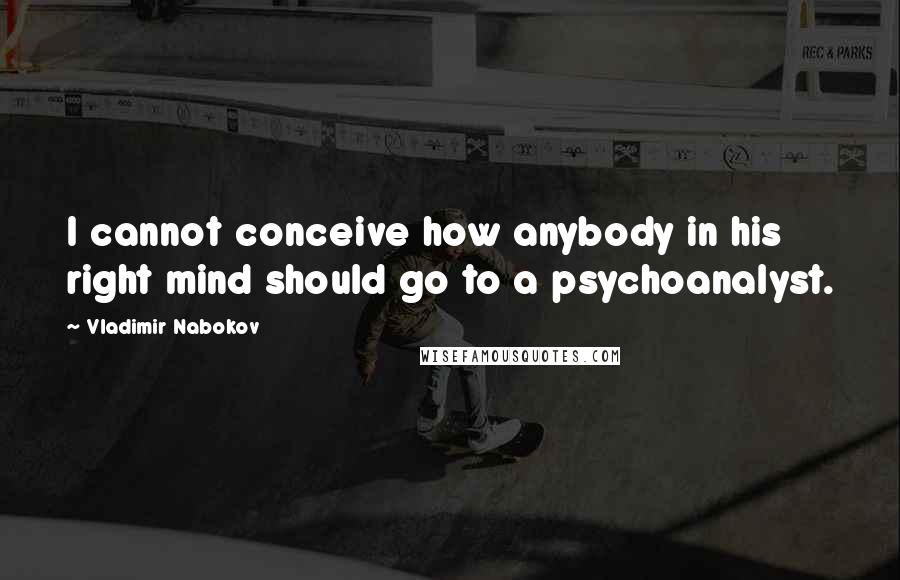 Vladimir Nabokov Quotes: I cannot conceive how anybody in his right mind should go to a psychoanalyst.