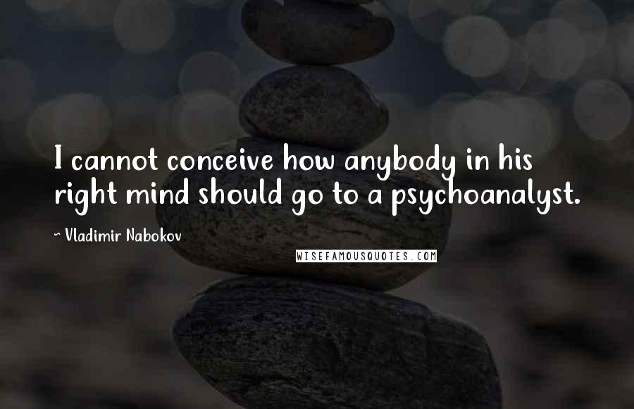 Vladimir Nabokov Quotes: I cannot conceive how anybody in his right mind should go to a psychoanalyst.