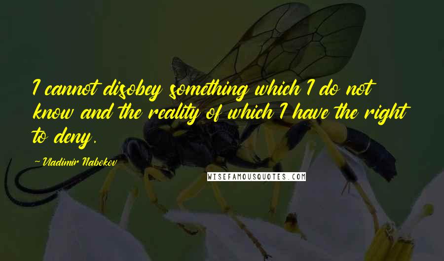 Vladimir Nabokov Quotes: I cannot disobey something which I do not know and the reality of which I have the right to deny.