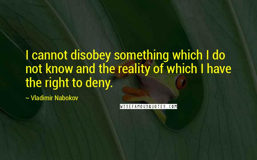 Vladimir Nabokov Quotes: I cannot disobey something which I do not know and the reality of which I have the right to deny.