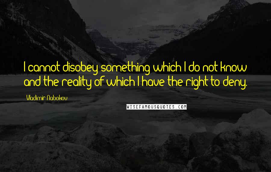 Vladimir Nabokov Quotes: I cannot disobey something which I do not know and the reality of which I have the right to deny.