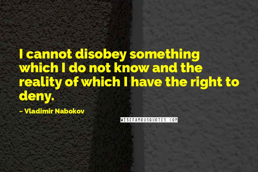 Vladimir Nabokov Quotes: I cannot disobey something which I do not know and the reality of which I have the right to deny.