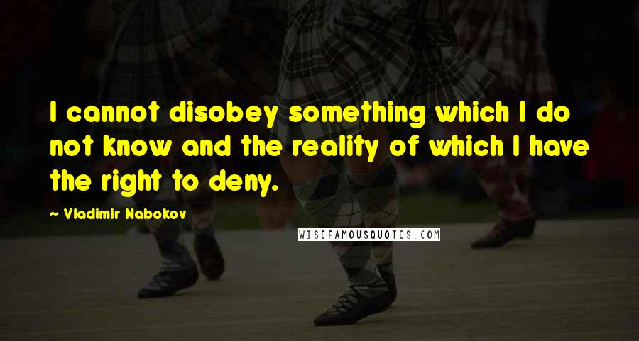 Vladimir Nabokov Quotes: I cannot disobey something which I do not know and the reality of which I have the right to deny.