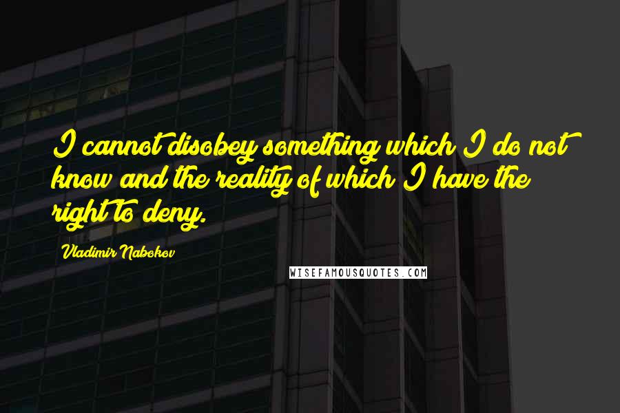 Vladimir Nabokov Quotes: I cannot disobey something which I do not know and the reality of which I have the right to deny.