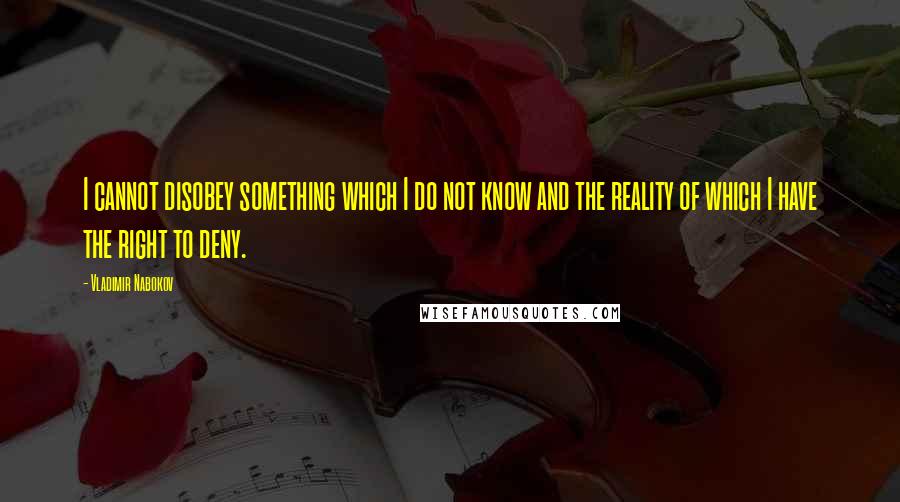 Vladimir Nabokov Quotes: I cannot disobey something which I do not know and the reality of which I have the right to deny.