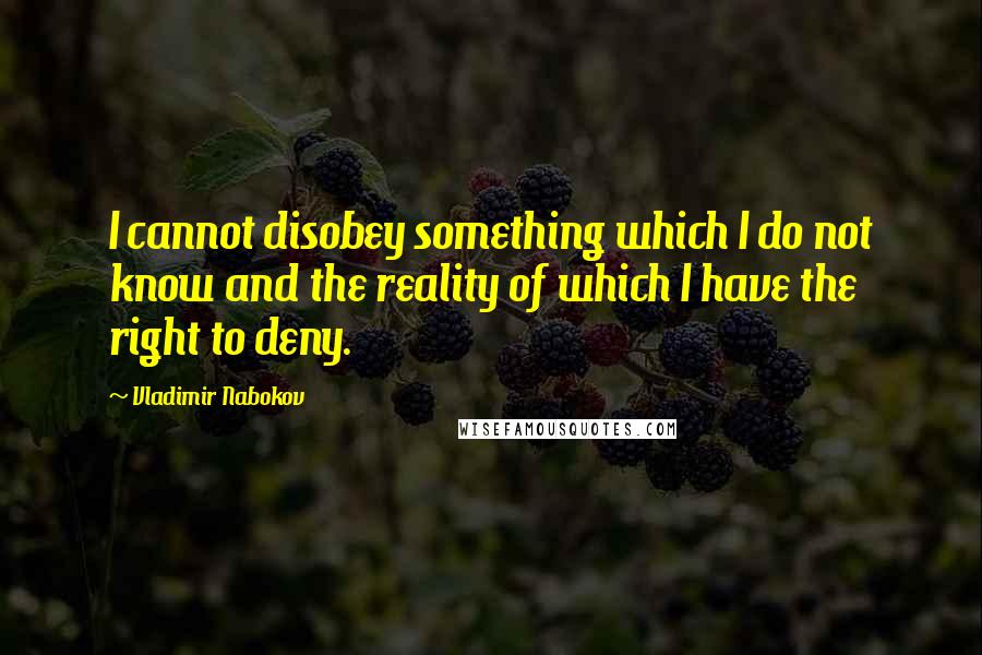 Vladimir Nabokov Quotes: I cannot disobey something which I do not know and the reality of which I have the right to deny.