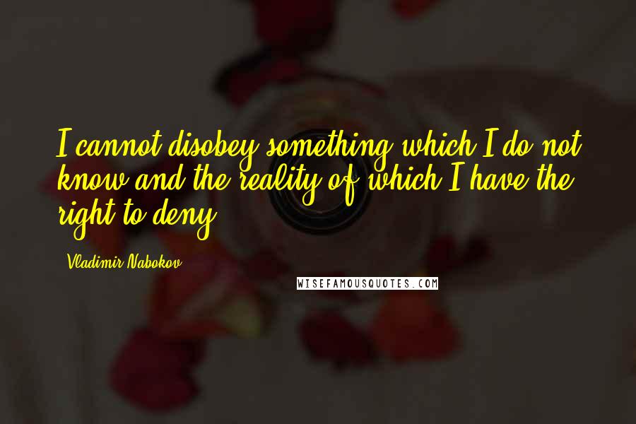 Vladimir Nabokov Quotes: I cannot disobey something which I do not know and the reality of which I have the right to deny.