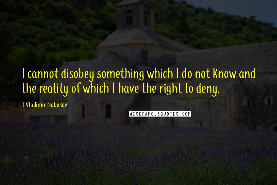 Vladimir Nabokov Quotes: I cannot disobey something which I do not know and the reality of which I have the right to deny.