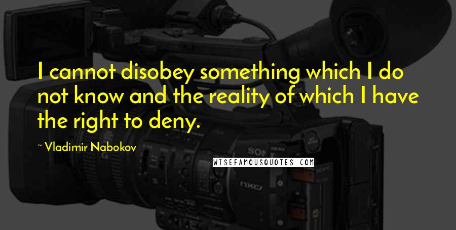 Vladimir Nabokov Quotes: I cannot disobey something which I do not know and the reality of which I have the right to deny.