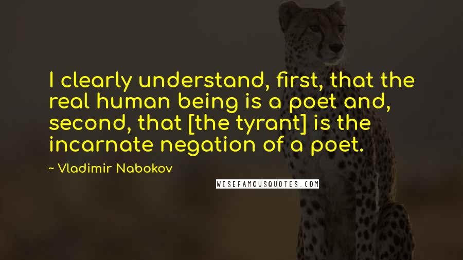 Vladimir Nabokov Quotes: I clearly understand, first, that the real human being is a poet and, second, that [the tyrant] is the incarnate negation of a poet.