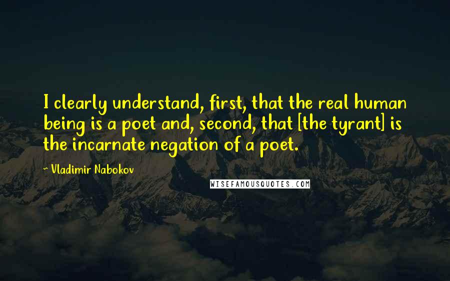 Vladimir Nabokov Quotes: I clearly understand, first, that the real human being is a poet and, second, that [the tyrant] is the incarnate negation of a poet.