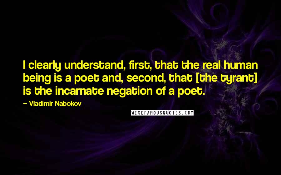 Vladimir Nabokov Quotes: I clearly understand, first, that the real human being is a poet and, second, that [the tyrant] is the incarnate negation of a poet.