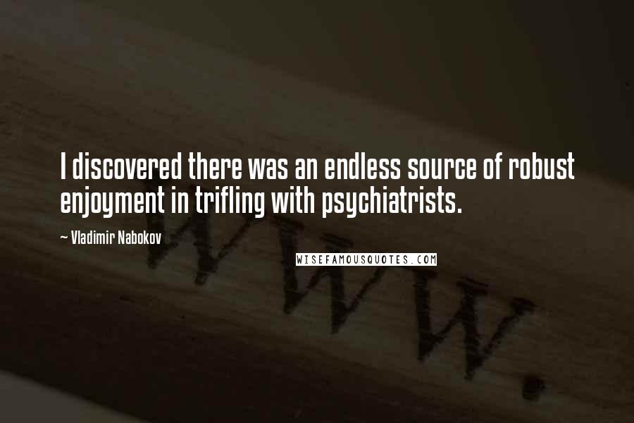 Vladimir Nabokov Quotes: I discovered there was an endless source of robust enjoyment in trifling with psychiatrists.