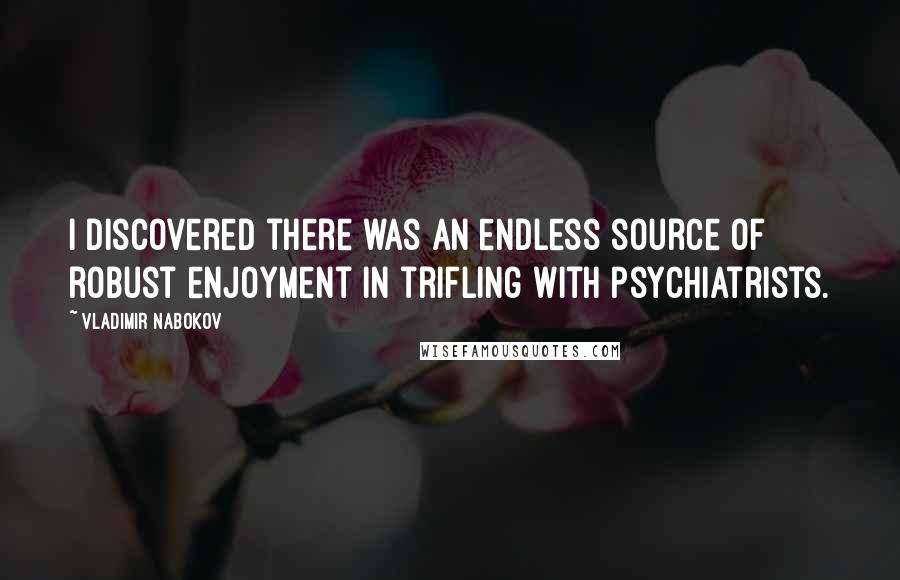 Vladimir Nabokov Quotes: I discovered there was an endless source of robust enjoyment in trifling with psychiatrists.