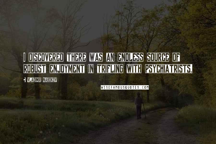 Vladimir Nabokov Quotes: I discovered there was an endless source of robust enjoyment in trifling with psychiatrists.