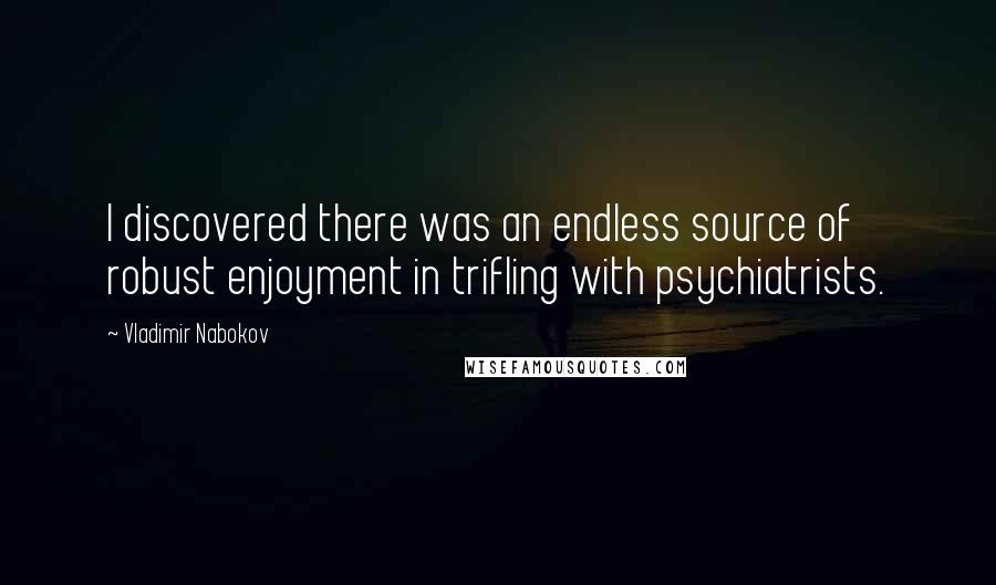 Vladimir Nabokov Quotes: I discovered there was an endless source of robust enjoyment in trifling with psychiatrists.