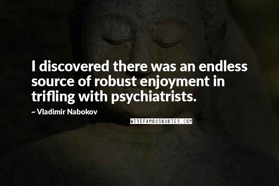 Vladimir Nabokov Quotes: I discovered there was an endless source of robust enjoyment in trifling with psychiatrists.