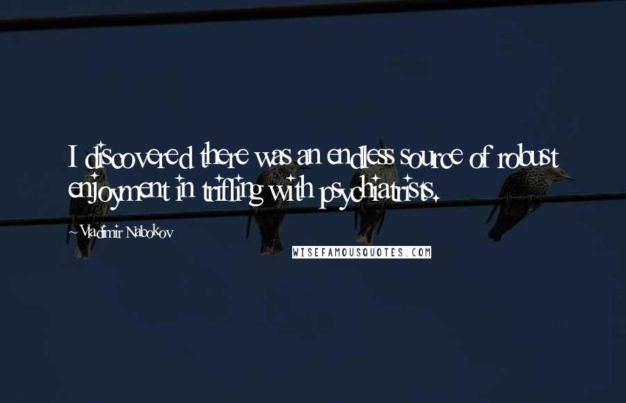 Vladimir Nabokov Quotes: I discovered there was an endless source of robust enjoyment in trifling with psychiatrists.