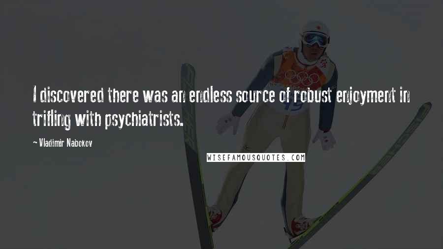 Vladimir Nabokov Quotes: I discovered there was an endless source of robust enjoyment in trifling with psychiatrists.