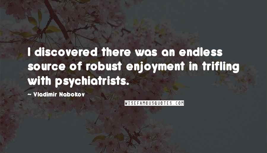 Vladimir Nabokov Quotes: I discovered there was an endless source of robust enjoyment in trifling with psychiatrists.