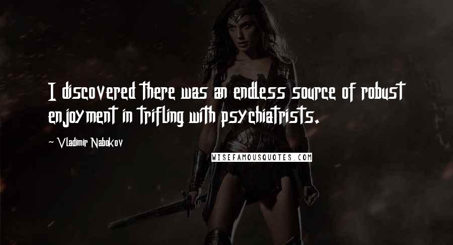 Vladimir Nabokov Quotes: I discovered there was an endless source of robust enjoyment in trifling with psychiatrists.