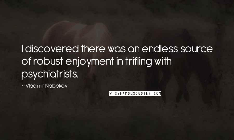 Vladimir Nabokov Quotes: I discovered there was an endless source of robust enjoyment in trifling with psychiatrists.