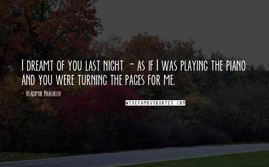 Vladimir Nabokov Quotes: I dreamt of you last night - as if I was playing the piano and you were turning the pages for me.