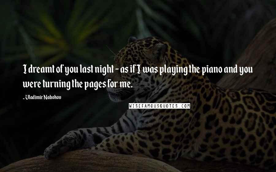 Vladimir Nabokov Quotes: I dreamt of you last night - as if I was playing the piano and you were turning the pages for me.