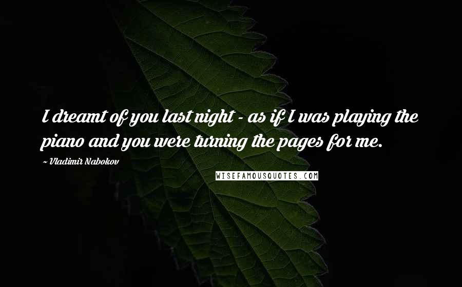 Vladimir Nabokov Quotes: I dreamt of you last night - as if I was playing the piano and you were turning the pages for me.