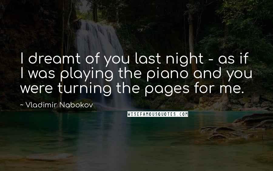 Vladimir Nabokov Quotes: I dreamt of you last night - as if I was playing the piano and you were turning the pages for me.